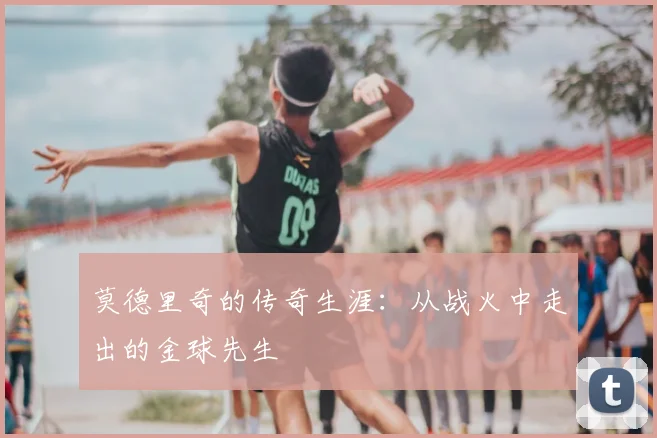 莫德里奇的传奇生涯：从战火中走出的金球先生