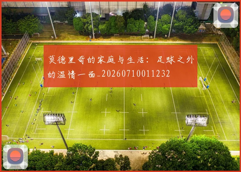 莫德里奇的家庭与生活：足球之外的温情一面_20260710011232