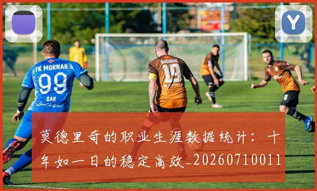 莫德里奇的职业生涯数据统计：十年如一日的稳定高效_20260710011235