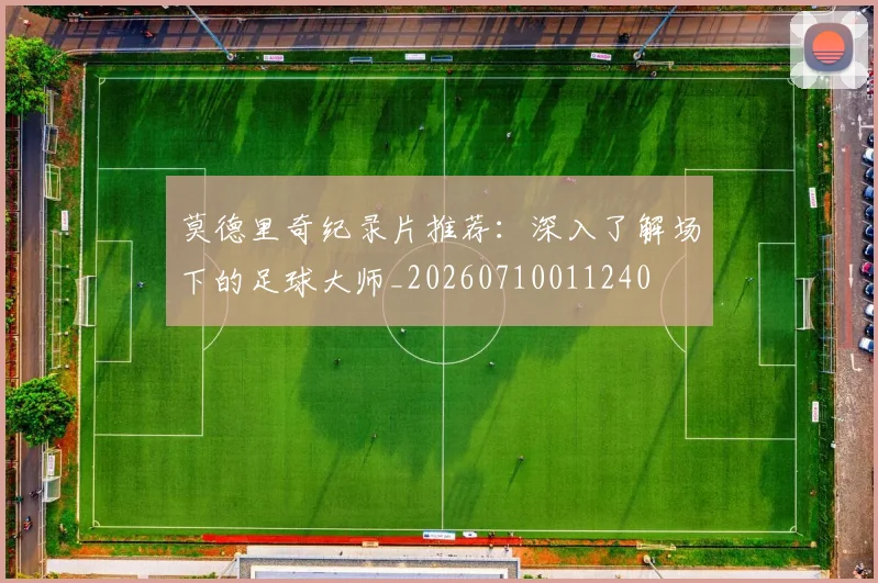 莫德里奇纪录片推荐：深入了解场下的足球大师_20260710011240